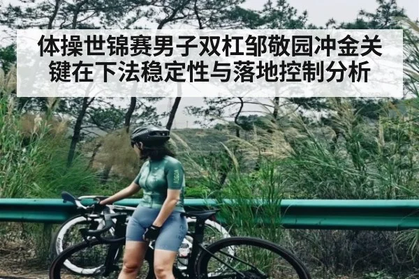 体操世锦赛男子双杠邹敬园冲金关键在下法稳定性与落地控制分析