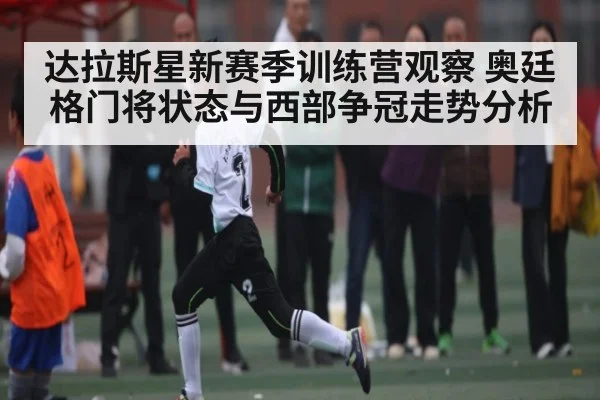 达拉斯星新赛季训练营观察 奥廷格门将状态与西部争冠走势分析