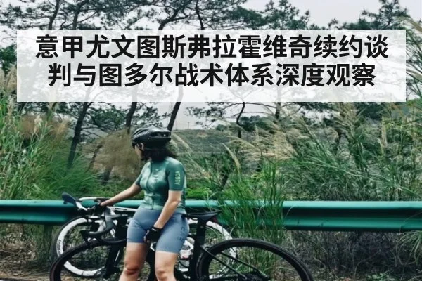 意甲尤文图斯弗拉霍维奇续约谈判与图多尔战术体系深度观察